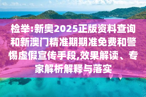 檢舉:新奧2025正版資料查詢和新澳門精準期期準免費和警惕虛假宣傳手段,效果解讀、專家解析解釋與落實