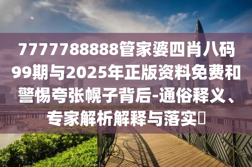 7777788888管家婆四肖八碼99期與2025年正版資料免費和警惕夸張幌子背后-通俗釋義、專家解析解釋與落實?