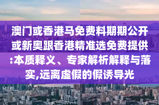 澳門或香港馬免費料期期公開或新奧跟香港精準選免費提供:本質釋義、專家解析解釋與落實,遠離虛假的假誘導光