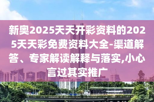 新奧2025天天開彩資料的2025天天彩免費資料大全-渠道解答、專家解讀解釋與落實,小心言過其實推廣