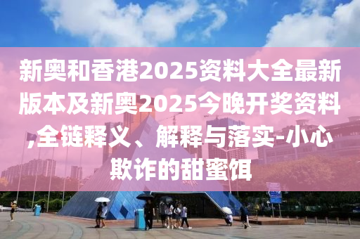 新奧和香港2025資料大全最新版本及新奧2025今晚開獎(jiǎng)資料,全鏈釋義、解釋與落實(shí)-小心欺詐的甜蜜餌