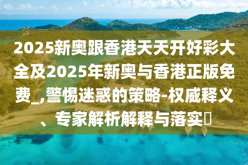 2025新奧跟香港天天開好彩大全及2025年新奧與香港正版免費(fèi)_,警惕迷惑的策略-權(quán)威釋義、專家解析解釋與落實(shí)?