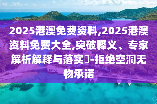 2025港澳免費(fèi)資料,2025港澳資料免費(fèi)大全,突破釋義、專家解析解釋與落實(shí)?-拒絕空洞無物承諾