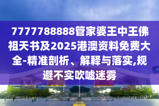 7777788888管家婆王中王佛祖天書及2025港澳資料免費(fèi)大全-精準(zhǔn)剖析、解釋與落實(shí),規(guī)避不實(shí)吹噓迷霧