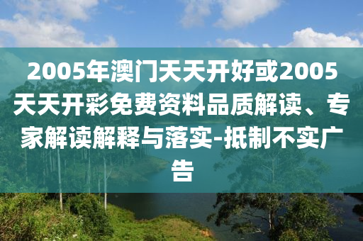 2005年澳門天天開好或2005天天開彩免費(fèi)資料品質(zhì)解讀、專家解讀解釋與落實(shí)-抵制不實(shí)廣告