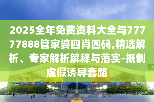 2025全年免費資料大全與77777888管家婆四肖四碼,精選解析、專家解析解釋與落實-抵制虛假誘導(dǎo)套路