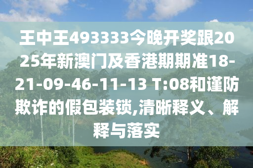 王中王493333今晚開獎跟2025年新澳門及香港期期準(zhǔn)18-21-09-46-11-13 T:08和謹(jǐn)防欺詐的假包裝鎖,清晰釋義、解釋與落實(shí)