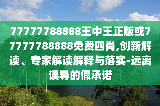 77777788888王中王正版或77777788888免費四肖,創(chuàng)新解讀、專家解讀解釋與落實-遠離誤導的假承諾