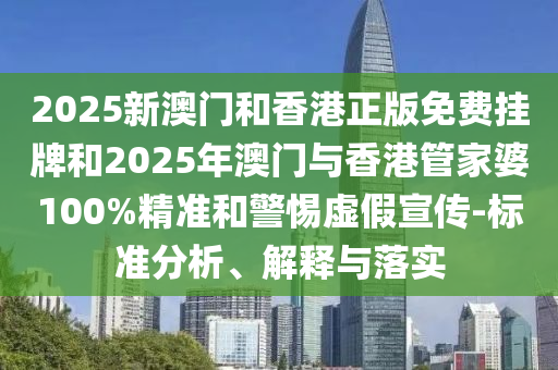 2025新澳門(mén)和香港正版免費(fèi)掛牌和2025年澳門(mén)與香港管家婆100%精準(zhǔn)和警惕虛假宣傳-標(biāo)準(zhǔn)分析、解釋與落實(shí)