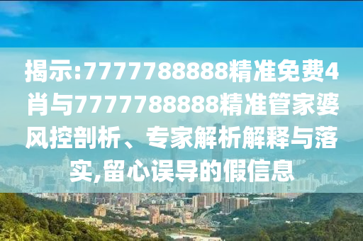 揭示:7777788888精準(zhǔn)免費(fèi)4肖與7777788888精準(zhǔn)管家婆風(fēng)控剖析、專家解析解釋與落實(shí),留心誤導(dǎo)的假信息