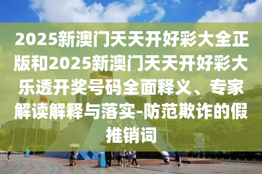 2025新澳門天天開好彩大全正版和2025新澳門天天開好彩大樂透開獎號碼全面釋義、專家解讀解釋與落實(shí)-防范欺詐的假推銷詞