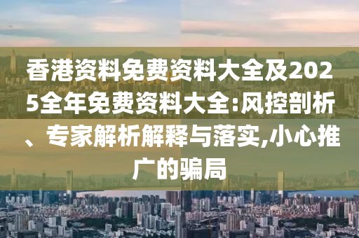 香港資料免費資料大全及2025全年免費資料大全:風(fēng)控剖析、專家解析解釋與落實,小心推廣的騙局