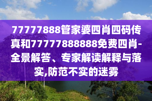 77777888管家婆四肖四碼傳真和77777888888免費(fèi)四肖-全景解答、專(zhuān)家解讀解釋與落實(shí),防范不實(shí)的迷霧