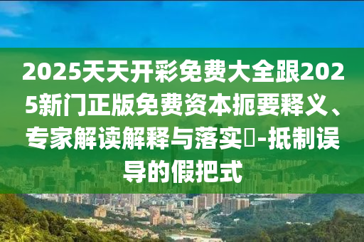 2025天天開彩免費(fèi)大全跟2025新門正版免費(fèi)資本扼要釋義、專家解讀解釋與落實?-抵制誤導(dǎo)的假把式