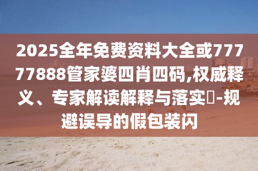2025全年免費(fèi)資料大全或77777888管家婆四肖四碼,權(quán)威釋義、專家解讀解釋與落實(shí)?-規(guī)避誤導(dǎo)的假包裝閃