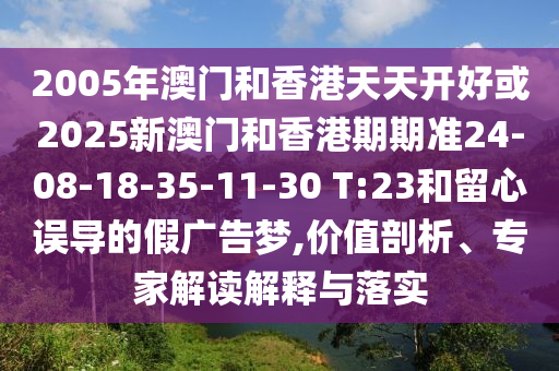2005年澳門和香港天天開好或2025新澳門和香港期期準24-08-18-35-11-30 T:23和留心誤導的假廣告夢,價值剖析、專家解讀解釋與落實