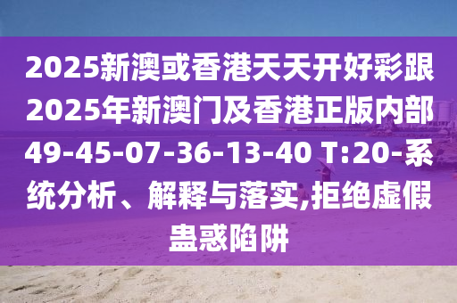 2025新澳或香港天天開好彩跟2025年新澳門及香港正版內(nèi)部49-45-07-36-13-40 T:20-系統(tǒng)分析、解釋與落實(shí),拒絕虛假蠱惑陷阱