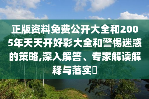 正版資料免費(fèi)公開大全和2005年天天開好彩大全和警惕迷惑的策略,深入解答、專家解讀解釋與落實(shí)?