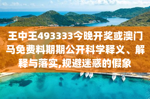 王中王493333今晚開獎或澳門馬免費(fèi)料期期公開科學(xué)釋義、解釋與落實(shí),規(guī)避迷惑的假象