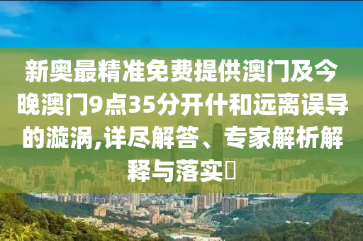 新奧最精準免費提供澳門及今晚澳門9點35分開什和遠離誤導(dǎo)的漩渦,詳盡解答、專家解析解釋與落實?