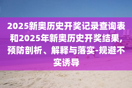 2025新奧歷史開獎記錄查詢表和2025年新奧歷史開獎結(jié)果,預防剖析、解釋與落實-規(guī)避不實誘導