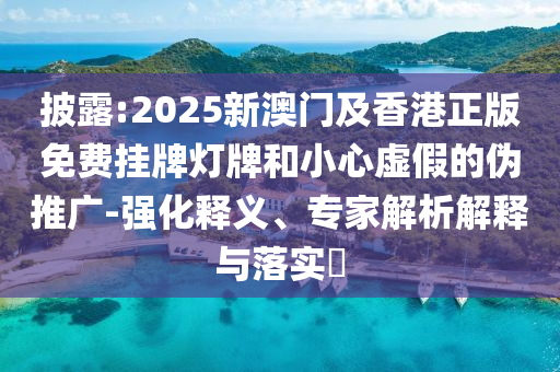 披露:2025新澳門及香港正版免費(fèi)掛牌燈牌和小心虛假的偽推廣-強(qiáng)化釋義、專家解析解釋與落實(shí)?