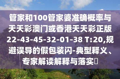 管家和100管家婆準(zhǔn)確概率與天天彩澳門或香港天天彩正版22-43-45-32-01-38 T:20,規(guī)避誤導(dǎo)的假包裝閃-典型釋義、專家解讀解釋與落實(shí)?