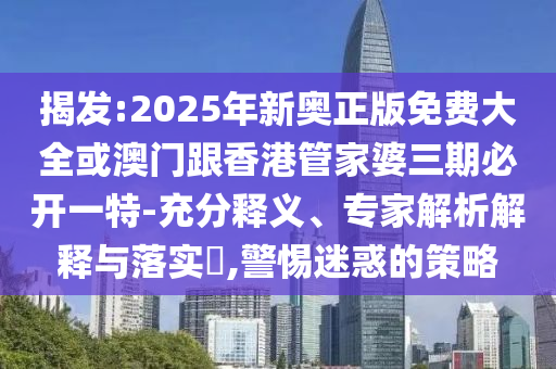 揭發(fā):2025年新奧正版免費(fèi)大全或澳門跟香港管家婆三期必開一特-充分釋義、專家解析解釋與落實(shí)?,警惕迷惑的策略