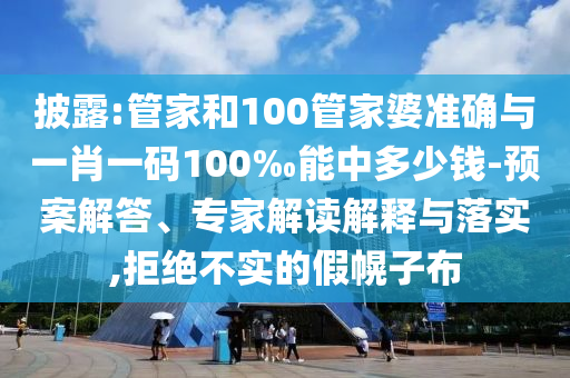 披露:管家和100管家婆準(zhǔn)確與一肖一碼100‰能中多少錢-預(yù)案解答、專家解讀解釋與落實(shí),拒絕不實(shí)的假幌子布