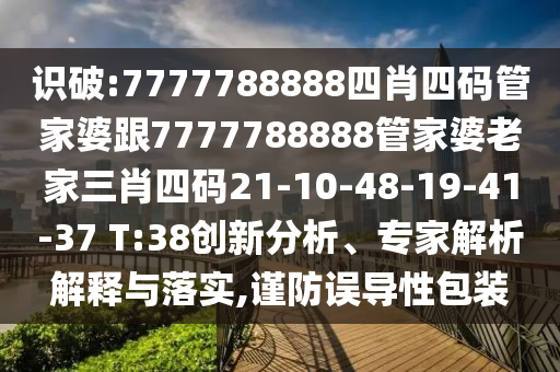 識破:7777788888四肖四碼管家婆跟7777788888管家婆老家三肖四碼21-10-48-19-41-37 T:38創(chuàng)新分析、專家解析解釋與落實(shí),謹(jǐn)防誤導(dǎo)性包裝