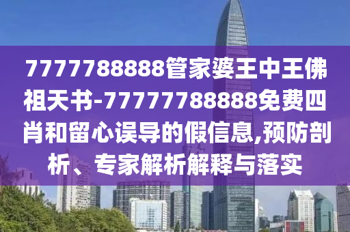7777788888管家婆王中王佛祖天書-77777788888免費四肖和留心誤導(dǎo)的假信息,預(yù)防剖析、專家解析解釋與落實