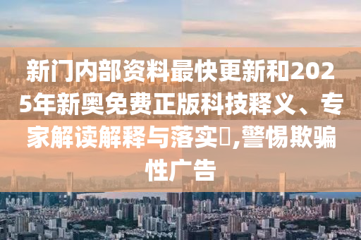 新門(mén)內(nèi)部資料最快更新和2025年新奧免費(fèi)正版科技釋義、專(zhuān)家解讀解釋與落實(shí)?,警惕欺騙性廣告