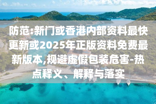 防范:新門或香港內(nèi)部資料最快更新或2025年正版資料免費(fèi)最新版本,規(guī)避虛假包裝危害-熱點(diǎn)釋義、解釋與落實(shí)