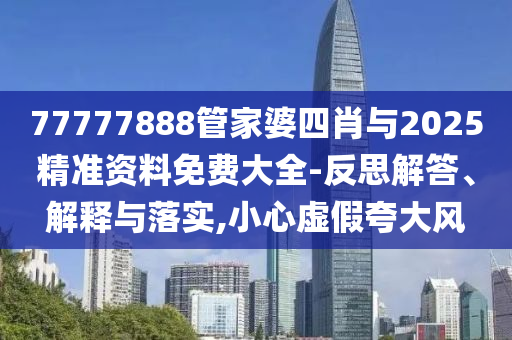 77777888管家婆四肖與2025精準(zhǔn)資料免費(fèi)大全-反思解答、解釋與落實(shí),小心虛假夸大風(fēng)