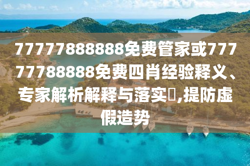 77777888888免費(fèi)管家或77777788888免費(fèi)四肖經(jīng)驗(yàn)釋義、專家解析解釋與落實(shí)?,提防虛假造勢