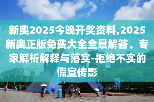 新奧2025今晚開(kāi)獎(jiǎng)資料,2025新奧正版免費(fèi)大全全景解答、專(zhuān)家解析解釋與落實(shí)-拒絕不實(shí)的假宣傳影