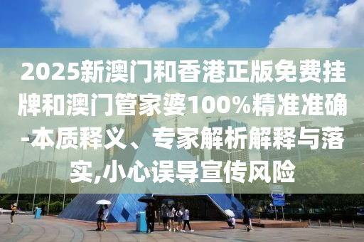 2025新澳門和香港正版免費掛牌和澳門管家婆100%精準準確-本質釋義、專家解析解釋與落實,小心誤導宣傳風險