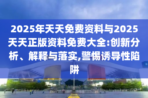 2025年天天免費資料與2025天天正版資料免費大全:創(chuàng)新分析、解釋與落實,警惕誘導(dǎo)性陷阱