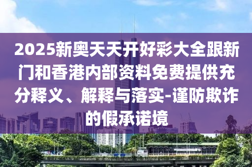 2025新奧天天開好彩大全跟新門和香港內(nèi)部資料免費(fèi)提供充分釋義、解釋與落實(shí)-謹(jǐn)防欺詐的假承諾境