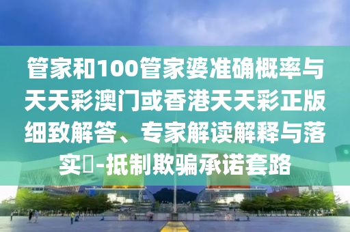 管家和100管家婆準(zhǔn)確概率與天天彩澳門或香港天天彩正版細(xì)致解答、專家解讀解釋與落實(shí)?-抵制欺騙承諾套路