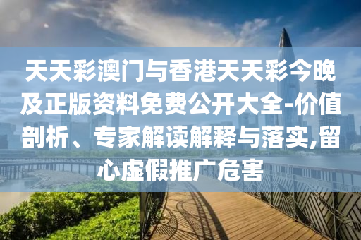 天天彩澳門與香港天天彩今晚及正版資料免費(fèi)公開大全-價(jià)值剖析、專家解讀解釋與落實(shí),留心虛假推廣危害