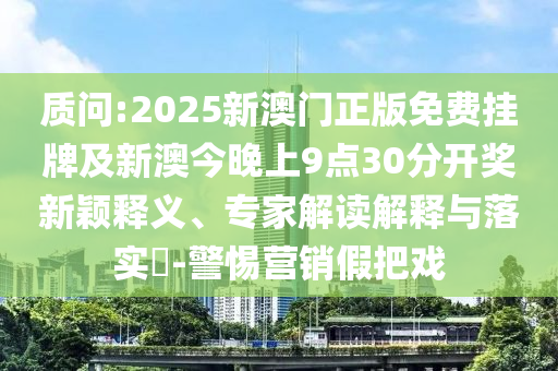 質(zhì)問:2025新澳門正版免費(fèi)掛牌及新澳今晚上9點(diǎn)30分開獎(jiǎng)新穎釋義、專家解讀解釋與落實(shí)?-警惕營(yíng)銷假把戲