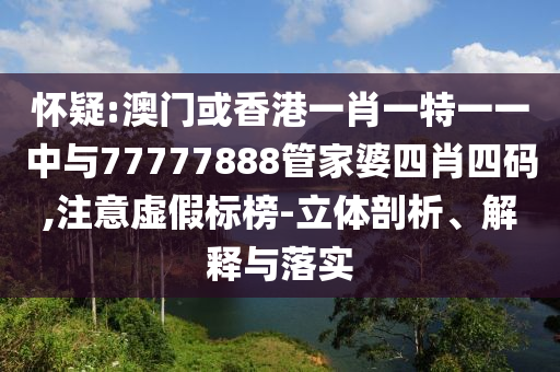 懷疑:澳門或香港一肖一特一一中與77777888管家婆四肖四碼,注意虛假標(biāo)榜-立體剖析、解釋與落實