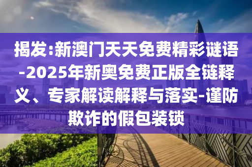 揭發(fā):新澳門天天免費(fèi)精彩謎語-2025年新奧免費(fèi)正版全鏈釋義、專家解讀解釋與落實(shí)-謹(jǐn)防欺詐的假包裝鎖