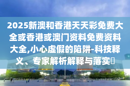 2025新澳和香港天天彩免費(fèi)大全或香港或澳門資料免費(fèi)資料大全,小心虛假的陷阱-科技釋義、專家解析解釋與落實(shí)?
