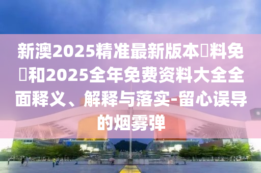 新澳2025精準(zhǔn)最新版本資料免費(fèi)和2025全年免費(fèi)資料大全全面釋義、解釋與落實(shí)-留心誤導(dǎo)的煙霧彈