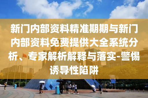 新門(mén)內(nèi)部資料精準(zhǔn)期期與新門(mén)內(nèi)部資料免費(fèi)提供大全系統(tǒng)分析、專(zhuān)家解析解釋與落實(shí)-警惕誘導(dǎo)性陷阱