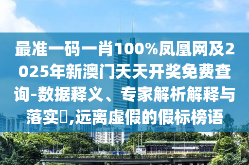 最準(zhǔn)一碼一肖100%鳳凰網(wǎng)及2025年新澳門天天開獎(jiǎng)免費(fèi)查詢-數(shù)據(jù)釋義、專家解析解釋與落實(shí)?,遠(yuǎn)離虛假的假標(biāo)榜語