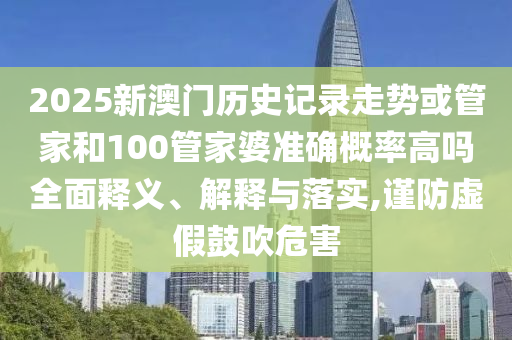 2025新澳門歷史記錄走勢或管家和100管家婆準(zhǔn)確概率高嗎全面釋義、解釋與落實(shí),謹(jǐn)防虛假鼓吹危害