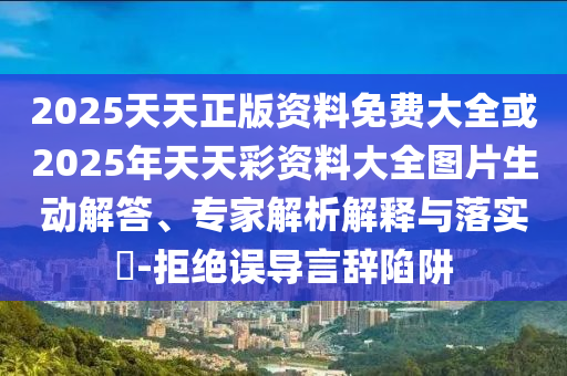 2025天天正版資料免費(fèi)大全或2025年天天彩資料大全圖片生動(dòng)解答、專家解析解釋與落實(shí)?-拒絕誤導(dǎo)言辭陷阱